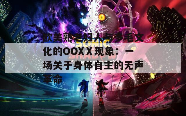 欧美熟老妇人与多毛文化的OOXⅩ现象：一场关于身体自主的无声革命
