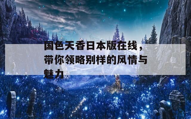 国色天香日本版在线，带你领略别样的风情与魅力