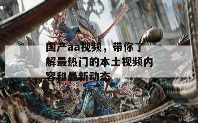 国产aa视频，带你了解最热门的本土视频内容和最新动态