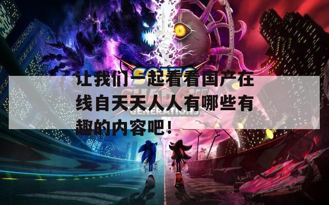 让我们一起看看国产在线自天天人人有哪些有趣的内容吧！