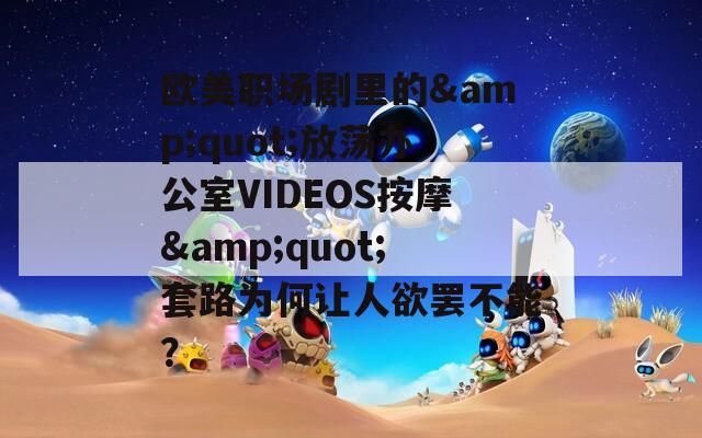 欧美职场剧里的&amp;quot;放荡办公室VIDEOS按摩&amp;quot;套路为何让人欲罢不能？  第1张