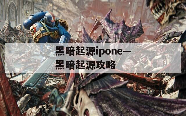 黑暗起源ipone—黑暗起源攻略