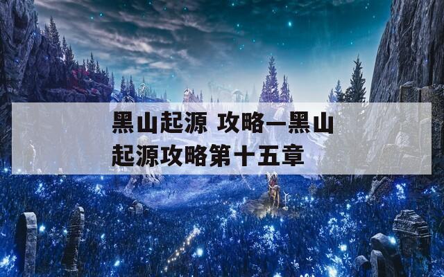 黑山起源 攻略—黑山起源攻略第十五章