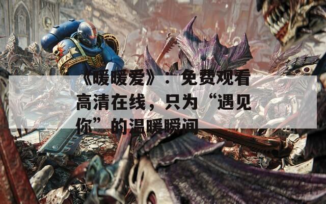 《暖暖爱》：免费观看高清在线，只为“遇见你”的温暖瞬间  第1张