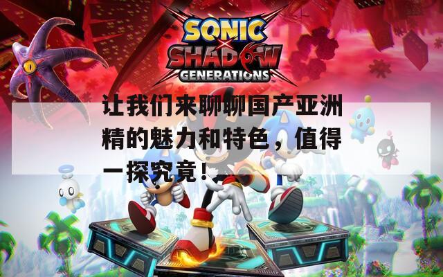 让我们来聊聊国产亚洲精的魅力和特色，值得一探究竟！