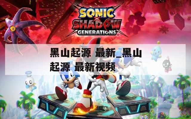 黑山起源 最新_黑山起源 最新视频