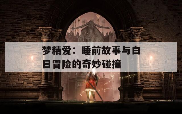 梦精爱：睡前故事与白日冒险的奇妙碰撞  第1张