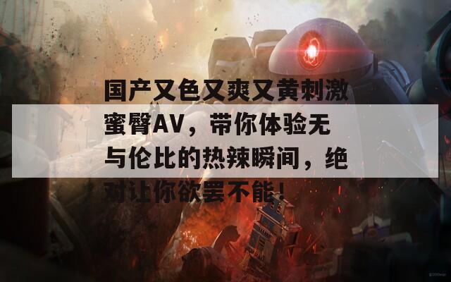 国产又色又爽又黄刺激蜜臀AV，带你体验无与伦比的热辣瞬间，绝对让你欲罢不能！  第1张