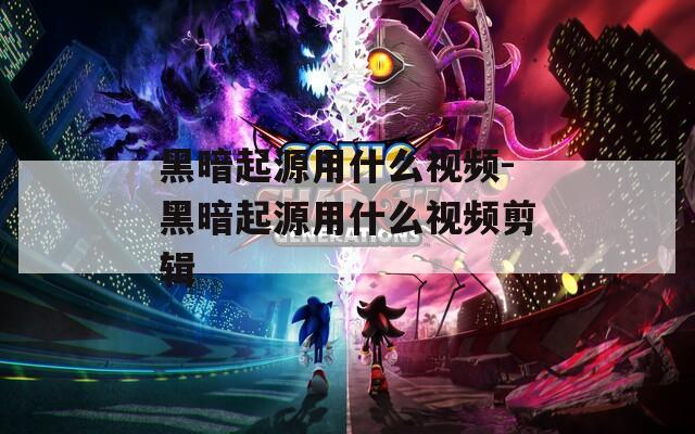 黑暗起源用什么视频-黑暗起源用什么视频剪辑  第1张