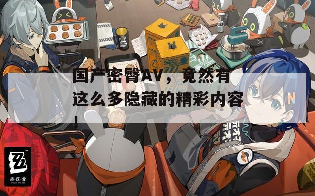 国产密臀AV，竟然有这么多隐藏的精彩内容！