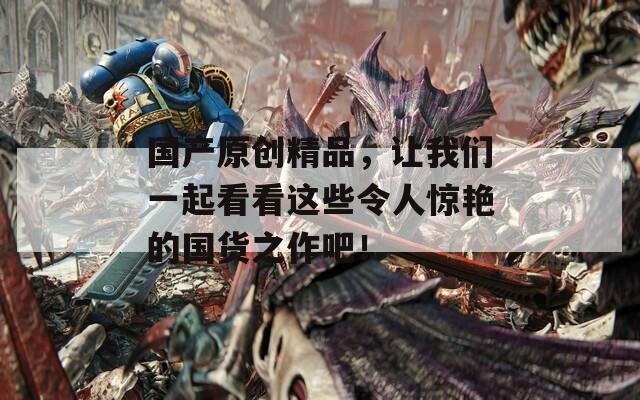 国产原创精品，让我们一起看看这些令人惊艳的国货之作吧！