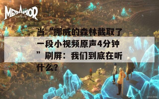 当“挪威的森林截取了一段小视频原声4分钟”刷屏：我们到底在听什么？