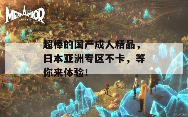 超棒的国产成人精品，日本亚洲专区不卡，等你来体验！