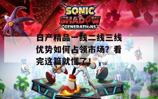 日产精品一线二线三线优势如何占领市场？看完这篇就懂了！