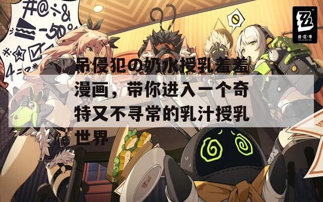 吊侵犯の奶水授乳羞羞漫画，带你进入一个奇特又不寻常的乳汁授乳世界