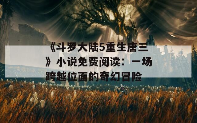 《斗罗大陆5重生唐三》小说免费阅读：一场跨越位面的奇幻冒险