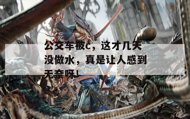 公交车被c，这才几天没做水，真是让人感到无奈呀！