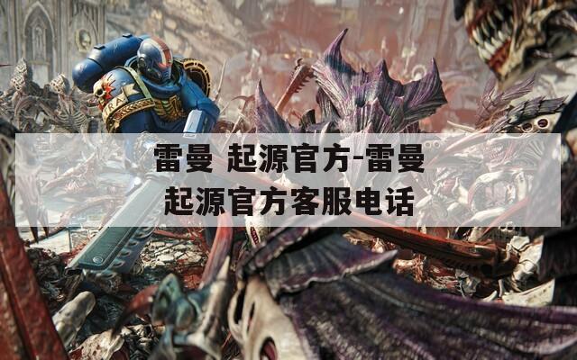 雷曼 起源官方-雷曼 起源官方客服电话