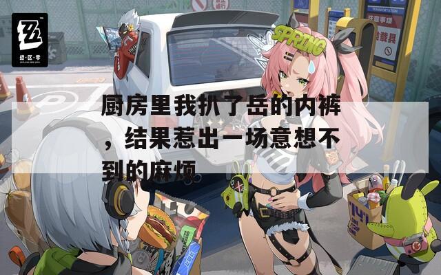 厨房里我扒了岳的内裤，结果惹出一场意想不到的麻烦  第1张