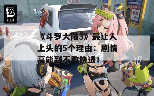 《斗罗大陆3》最让人上头的5个理由：剧情高能到不敢快进！