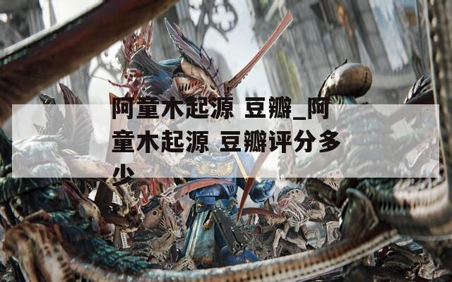 阿童木起源 豆瓣_阿童木起源 豆瓣评分多少