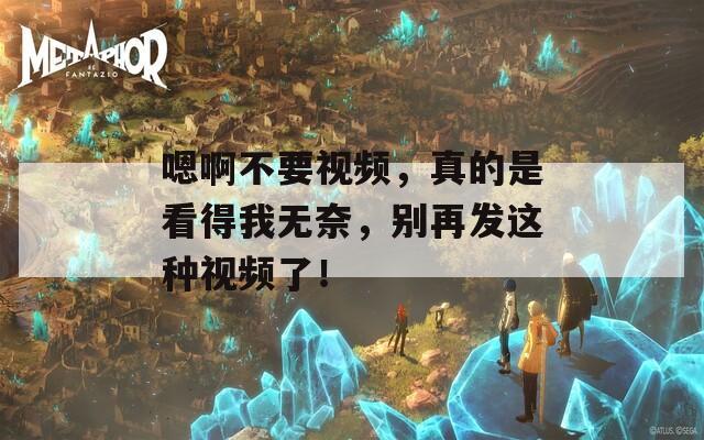 嗯啊不要视频，真的是看得我无奈，别再发这种视频了！  第1张