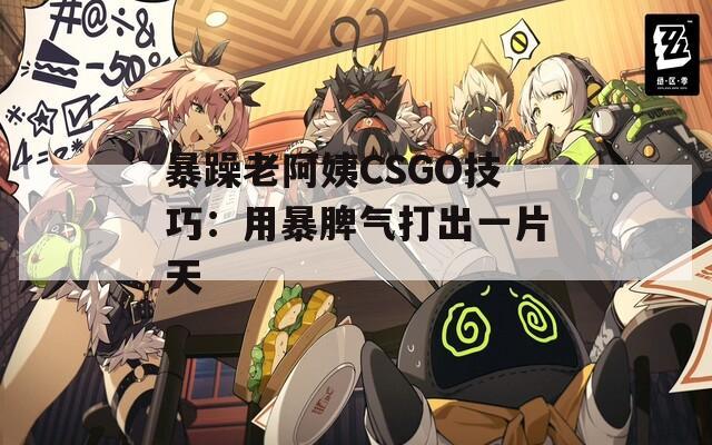 暴躁老阿姨CSGO技巧：用暴脾气打出一片天