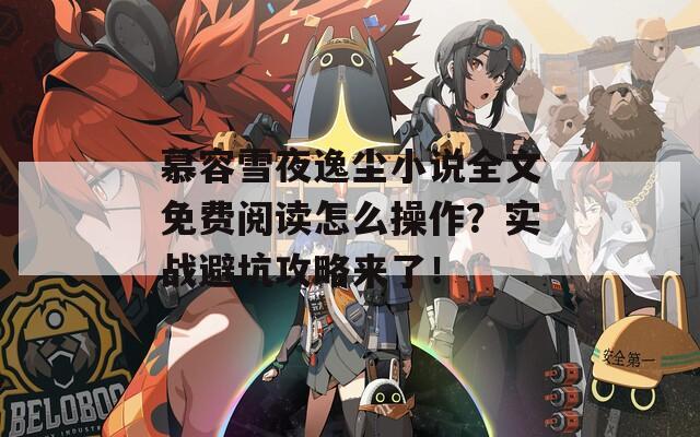 慕容雪夜逸尘小说全文免费阅读怎么操作？实战避坑攻略来了！  第1张