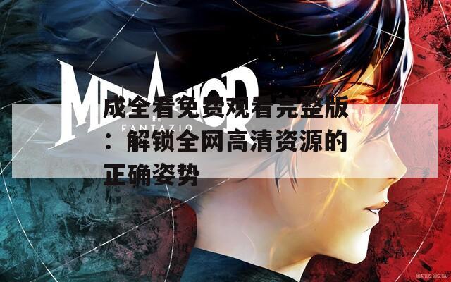 成全看免费观看完整版：解锁全网高清资源的正确姿势