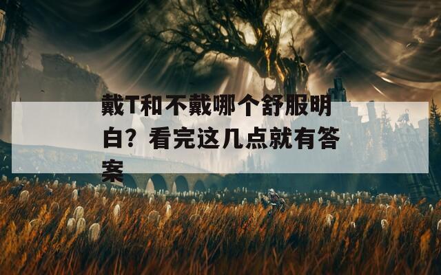 戴T和不戴哪个舒服明白？看完这几点就有答案  第1张