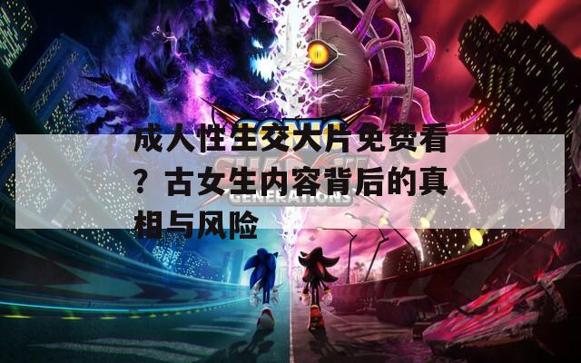 成人性生交大片免费看？古女生内容背后的真相与风险