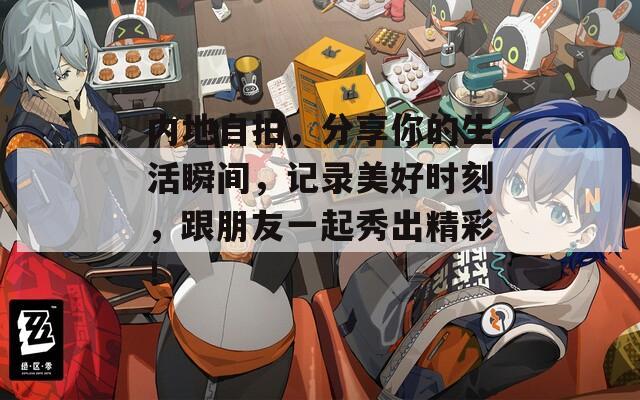 内地自拍，分享你的生活瞬间，记录美好时刻，跟朋友一起秀出精彩！  第1张