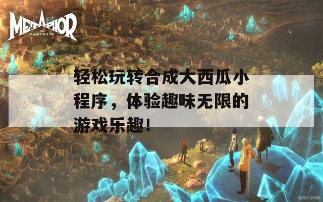 轻松玩转合成大西瓜小程序，体验趣味无限的游戏乐趣！