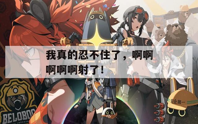 我真的忍不住了，啊啊啊啊啊射了！