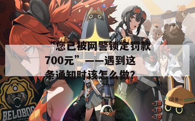 “您已被网警锁定罚款700元”——遇到这条通知时该怎么做？  第1张