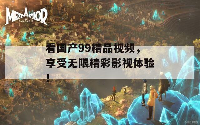看国产99精品视频，享受无限精彩影视体验！