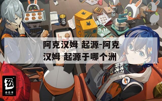 阿克汉姆 起源-阿克汉姆 起源于哪个洲