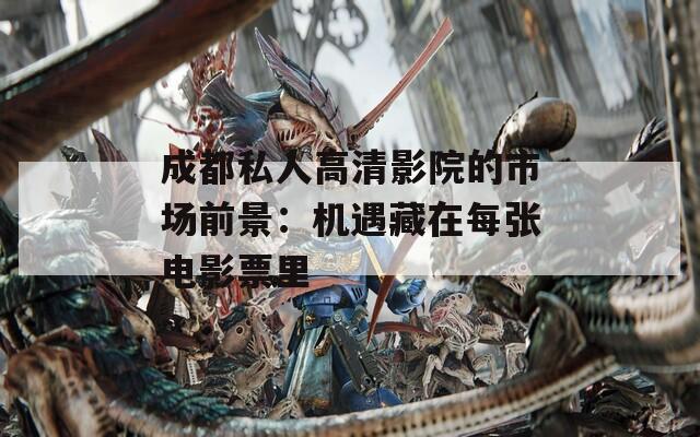 成都私人高清影院的市场前景：机遇藏在每张电影票里