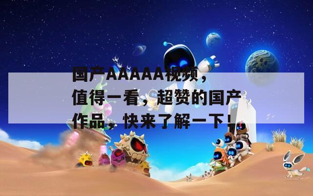 国产AAAAA视频，值得一看，超赞的国产作品，快来了解一下！