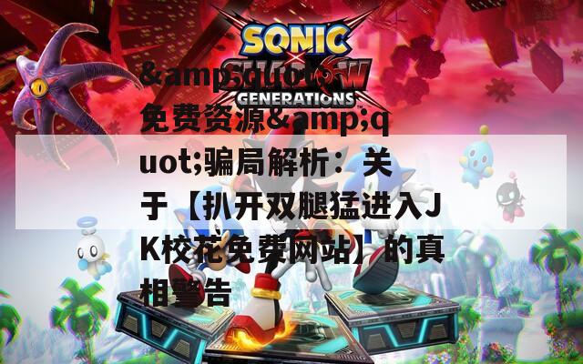 &amp;quot;免费资源&amp;quot;骗局解析：关于【扒开双腿猛进入JK校花免费网站】的真相警告