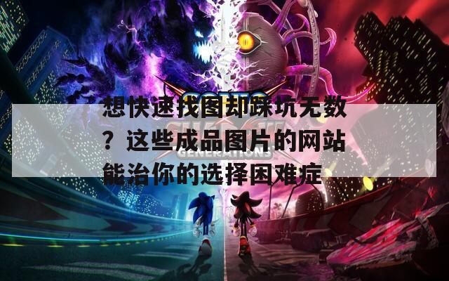 想快速找图却踩坑无数？这些成品图片的网站能治你的选择困难症