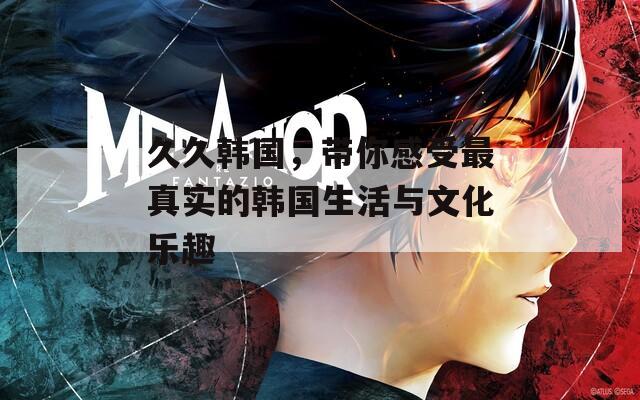 久久韩国，带你感受最真实的韩国生活与文化乐趣