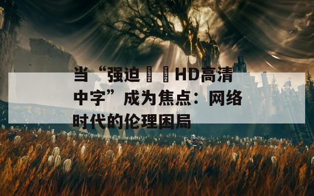 当“强迫妺妺HD高清中字”成为焦点：网络时代的伦理困局