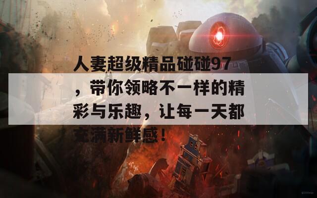 人妻超级精品碰碰97，带你领略不一样的精彩与乐趣，让每一天都充满新鲜感！  第1张