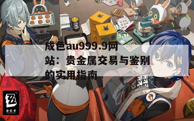 成色au999.9网站：贵金属交易与鉴别的实用指南