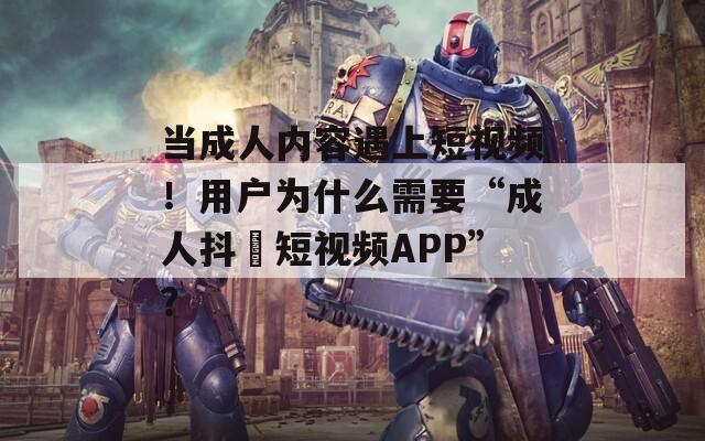 当成人内容遇上短视频！用户为什么需要“成人抖抈短视频APP”？
