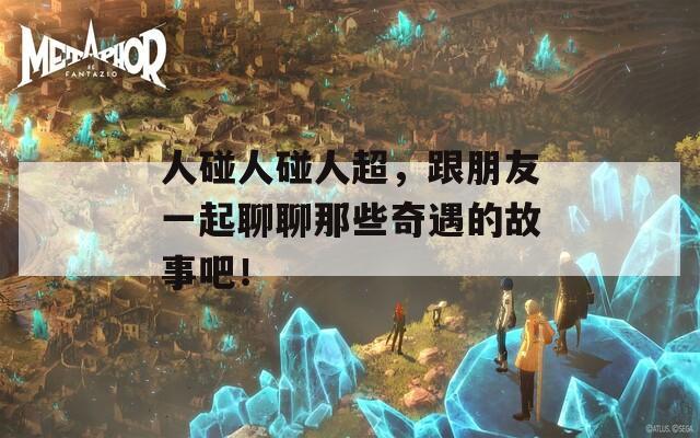 人碰人碰人超，跟朋友一起聊聊那些奇遇的故事吧！  第1张
