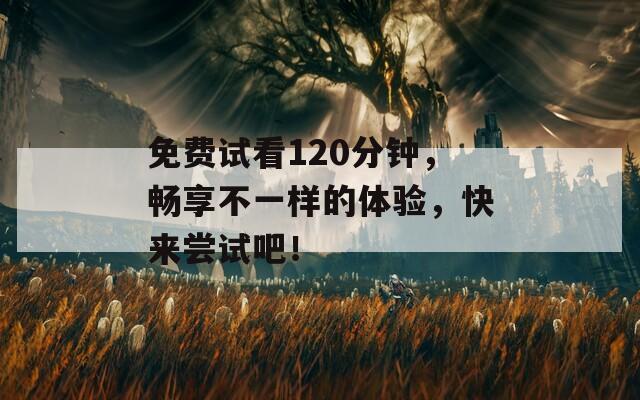免费试看120分钟，畅享不一样的体验，快来尝试吧！