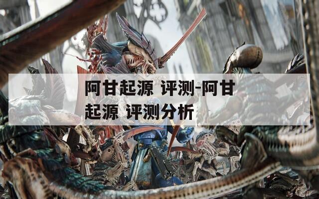 阿甘起源 评测-阿甘起源 评测分析