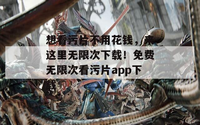 想看污片不用花钱，来这里无限次下载！免费无限次看污片app下载  第1张